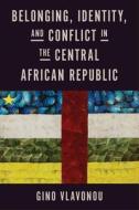 Belonging, Identity, and Conflict in the Central African Republic di Gino Vlavonou edito da UNIV OF WISCONSIN PR