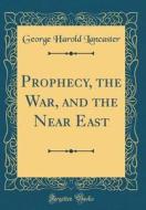 Prophecy, the War, and the Near East (Classic Reprint) di George Harold Lancaster edito da Forgotten Books