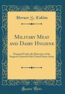 Military Meat and Dairy Hygiene: Prepared Under the Direction of the Surgeon General of the United States Army (Classic Reprint) di Horace S. Eakins edito da Forgotten Books
