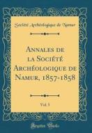 Annales de la Soci't' Arch'ologique de Namur, 1857-1858, Vol. 5 (Classic Reprint) di Soci't' Arch'ologique de Namur edito da Forgotten Books