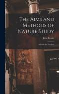 THE AIMS AND METHODS OF NATURE STUDY : A di JOHN RENNIE edito da LIGHTNING SOURCE UK LTD