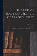 The Arts Of Beauty, Or, Secrets Of A Lady's Toilet di Montez Lola 1818-1861 Montez edito da Legare Street Press