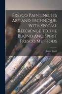 Fresco Painting, its art and Technique, With Special Reference to the Buono and Spirit Fresco Methods di James Ward edito da LEGARE STREET PR