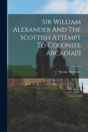 Sir William Alexander And The Scottish Attempt To Colonize Arcadia[!] di George Patterson edito da LEGARE STREET PR