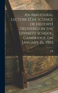 An Inaugural Lecture [The Science of History] Delivered in the Divinity School, Cambridge, on January 26, 1903 di J. B. Bury edito da LEGARE STREET PR