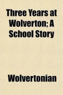 Three Years At Wolverton; A School Story di Wolvertonian edito da General Books