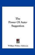 The Power of Auto-Suggestion di William Walker Atkinson edito da Kessinger Publishing