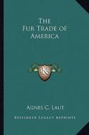 The Fur Trade of America di Agnes Christina Laut edito da Kessinger Publishing