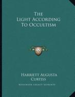 The Light According to Occultism di Harriette Augusta Curtiss edito da Kessinger Publishing