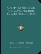 A Reply to Notes on the Construction of Sheepfolds (1851) di John George Francis edito da Kessinger Publishing
