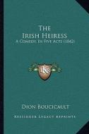 The Irish Heiress: A Comedy, in Five Acts (1842) di Dion Boucicault edito da Kessinger Publishing