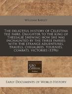 The Deligtful History Of Celestina The Faire. Daughter To The King Of Thessalie Shewing How She Was Inchaunted By The Three Fairies: With The Strange di William Barley edito da Eebo Editions, Proquest