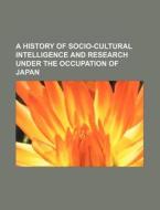 A History Of Socio-cultural Intelligence And Research Under The Occupation Of Japan di U S Government edito da Rarebooksclub.com