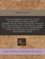 Five Hundred Points Of Good Husbandry As Well For The Champion Or Open Countrey, As Also For The Woodland Or Several, Mixed In Every Moneth, With Hous di Thomas Tusser edito da Eebo Editions, Proquest