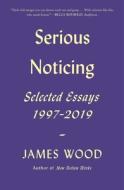Serious Noticing: Selected Essays, 1997-2019 di James Wood edito da PICADOR