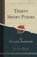Thirty Short Poems (classic Reprint) di Alexander Sutherland edito da Forgotten Books