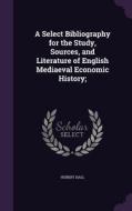 A Select Bibliography For The Study, Sources, And Literature Of English Mediaeval Economic History; di Hubert Hall edito da Palala Press