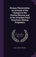 Human Placentation; An Account Of The Changes In The Uterine Mucosa And In The Attached Fetal Structures During Pregnancy di John Clarence Webster edito da Palala Press