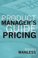 The Product Manager's Guide to Pricing di W. Brian Wanless edito da Booksurge Publishing