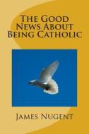 The Good News about Being Catholic di James Nugent edito da Createspace