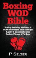 Boxing Wod Bible: Boxing Training Workouts & Wods to Increase Your Strength, Agility & Coordination for Boxing, Fitness & Fat Loss di P. Selter edito da Createspace