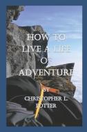 How to Live a Life of Adventure di Christopher Lee Potter edito da LIGHTNING SOURCE INC