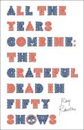 All the Years Combine: The Grateful Dead in Fifty Shows di Ray Robertson edito da BIBLIOASIS