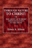 Through Nature to Christ: Or, the Ascent of Worship Through Illusion to the Truth di Edwin A. Abbott edito da Createspace Independent Publishing Platform