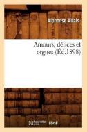 Amours, Délices Et Orgues (Éd.1898) di Alphonse Allais edito da Hachette Livre - Bnf