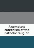 A Complete Catechism Of The Catholic Religion di John Fander, Professor of Anthropology James J Fox, Thomas McMillan edito da Book On Demand Ltd.