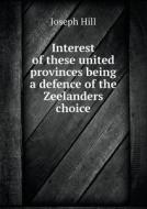 Interest Of These United Provinces Being A Defence Of The Zeelanders Choice di Joseph Hill edito da Book On Demand Ltd.