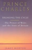 Prince Charles: Breaking the Cycle: The Prince of Wales and the State of Britain di James Morton edito da RANDOM HOUSE UK