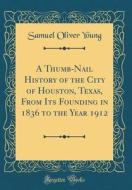 A Thumb-Nail History of the City of Houston, Texas, from Its Founding in 1836 to the Year 1912 (Classic Reprint) di Samuel Oliver Young edito da Forgotten Books