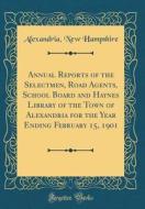 Annual Reports of the Selectmen, Road Agents, School Board and Haynes Library of the Town of Alexandria for the Year Ending February 15, 1901 (Classic di Alexandria New Hampshire edito da Forgotten Books