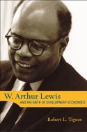 W. Arthur Lewis And The Birth Of Development Economics di Robert L. Tignor edito da Princeton University Press