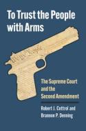 To Trust the People with Arms: The Supreme Court and the Second Amendment di Robert J. Cottrol, Brannon P. Denning edito da UNIV PR OF KANSAS