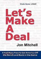 Let's Make a Deal: A Hail Mary Pass to Get America Off the Bench and Back in the Game di Jon Mitchell edito da Logic and Logistics, Inc