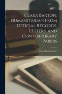 Clara Barton, Humanitarian From Official Records, Letters, and Contemporary Papers di Corra Bacon-Foster edito da LEGARE STREET PR