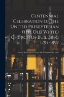 Centennial Celebration of the United Presbyterian (the old White) Church of Building 1797-1897: Salem, Washington County NY, November 9th, 1897 di Anonymous edito da LEGARE STREET PR