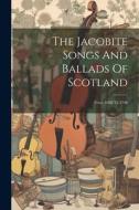 The Jacobite Songs And Ballads Of Scotland: From 1688 To 1746 di Anonymous edito da LEGARE STREET PR