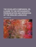 The Scholar's Companion, Or, a Guide to the Orthography, Pronunciation and Derivation of the English Language di Henry Butter edito da Rarebooksclub.com