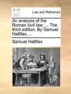 An Analysis Of The Roman Civil Law; ... The Third Edition. By Samuel Hallifax, ... di Samuel Hallifax edito da Gale Ecco, Print Editions