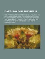 Battling for the Right; The Life-Story of Theodore Roosevelt, Including His Early Life Struggles and Victorious Public Career His Principles and Polic di Charles Morris edito da Rarebooksclub.com