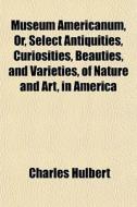 Museum Americanum, Or, Select Antiquitie di Charles Hulbert edito da General Books