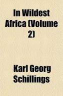 In Wildest Africa Volume 2 di Karl Georg Schillings edito da General Books
