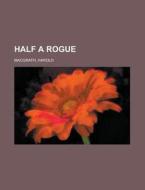 Half A Rogue di Harold Macgrath edito da Rarebooksclub.com