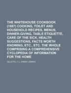 The Whitehouse Cookbook (1887)  Cooking, Toilet and Household Recipes, Menus, Dinner-Giving, Table Etiquette, Care of th di F. L. Gillette edito da Books LLC, Reference Series