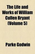 The Life And Works Of William Cullen Bry di Parke Godwin edito da General Books