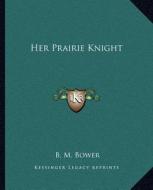 Her Prairie Knight di B. M. Bower edito da Kessinger Publishing