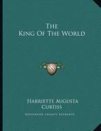 The King of the World di Harriette Augusta Curtiss edito da Kessinger Publishing